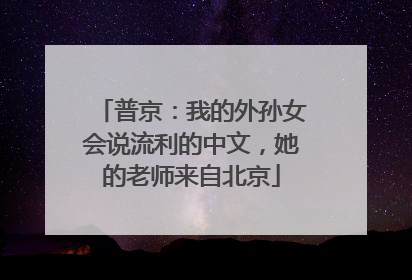 普京：我的外孙女会说流利的中文，她的老师来自北京